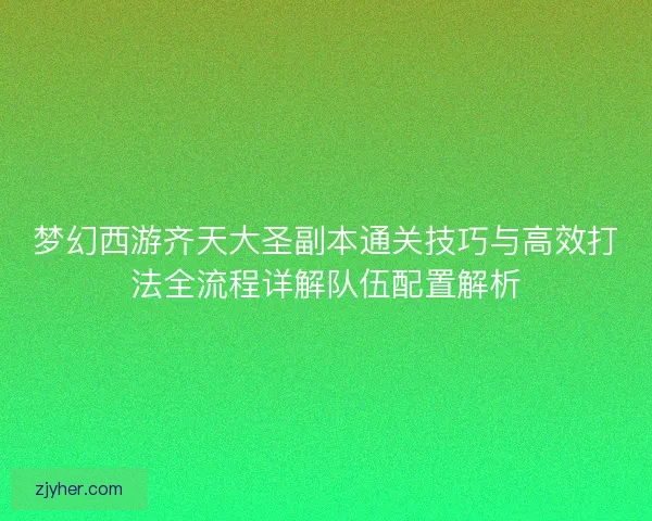 梦幻西游齐天大圣副本通关技巧与高效打法全流程详解队伍配置解析