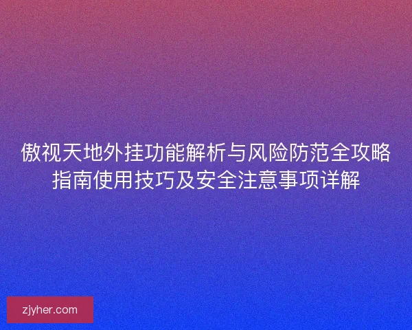 傲视天地外挂功能解析与风险防范全攻略指南使用技巧及安全注意事项详解