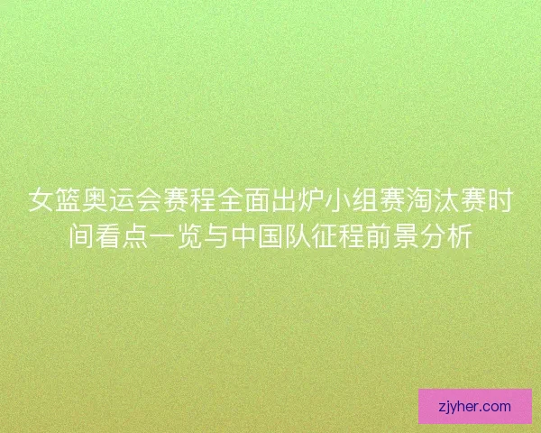 女篮奥运会赛程全面出炉小组赛淘汰赛时间看点一览与中国队征程前景分析