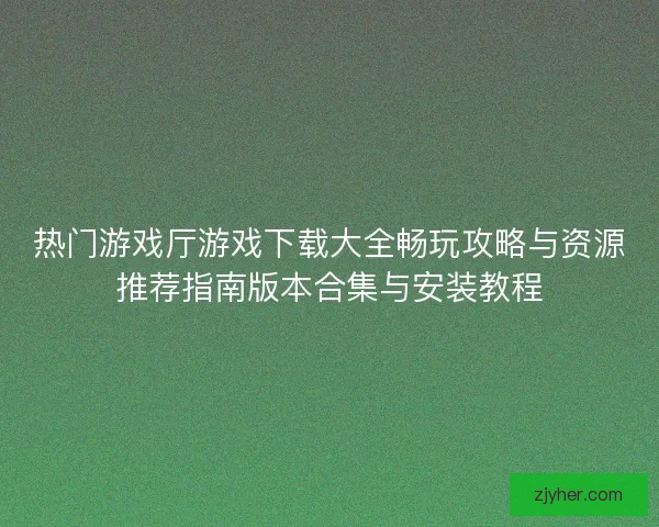 热门游戏厅游戏下载大全畅玩攻略与资源推荐指南版本合集与安装教程