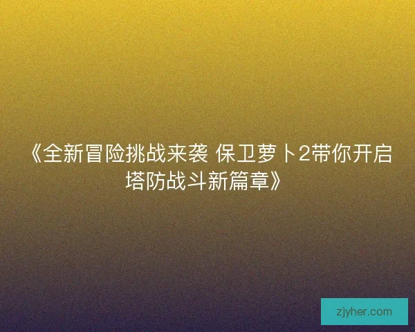 《全新冒险挑战来袭 保卫萝卜2带你开启塔防战斗新篇章》