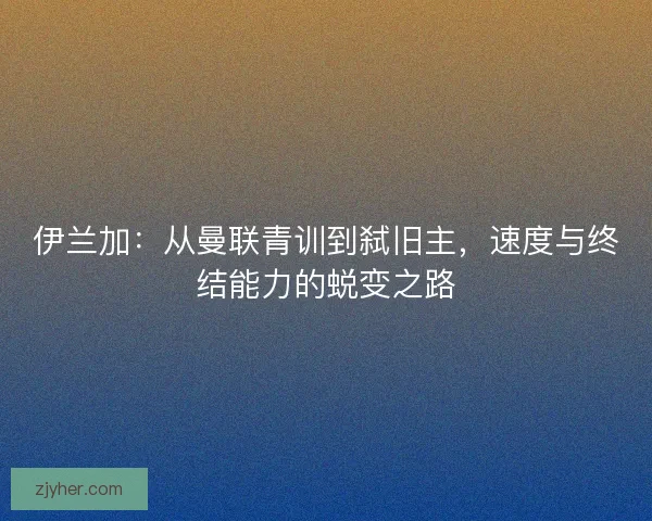 伊兰加：从曼联青训到弑旧主，速度与终结能力的蜕变之路