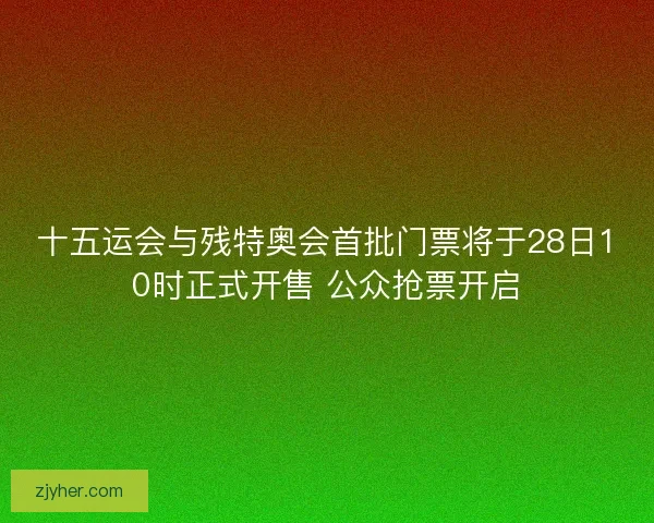 十五运会与残特奥会首批门票将于28日10时正式开售 公众抢票开启