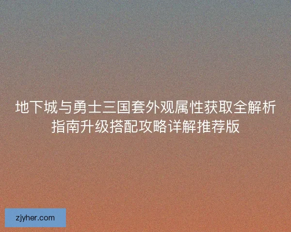 地下城与勇士三国套外观属性获取全解析指南升级搭配攻略详解推荐版