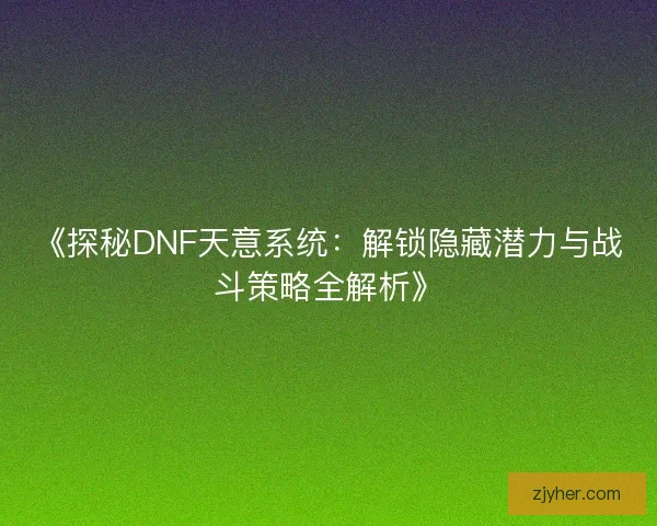 《探秘DNF天意系统：解锁隐藏潜力与战斗策略全解析》