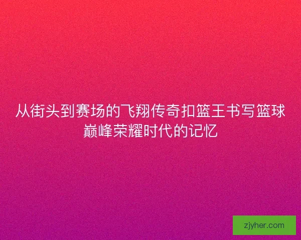 从街头到赛场的飞翔传奇扣篮王书写篮球巅峰荣耀时代的记忆