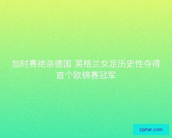 加时赛绝杀德国 英格兰女足历史性夺得首个欧锦赛冠军