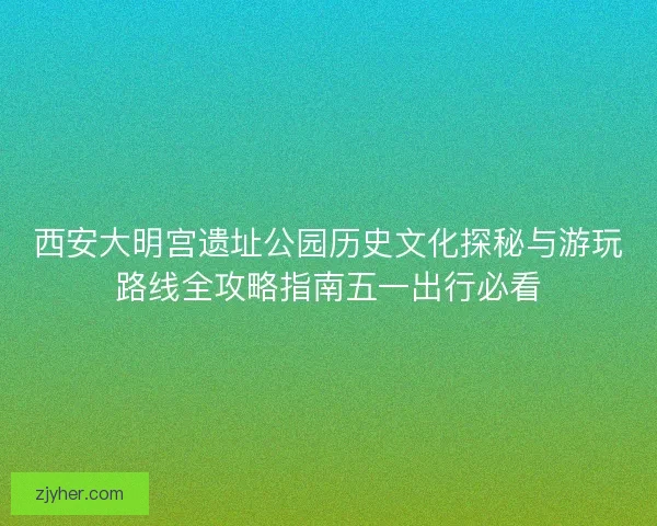 西安大明宫遗址公园历史文化探秘与游玩路线全攻略指南五一出行必看