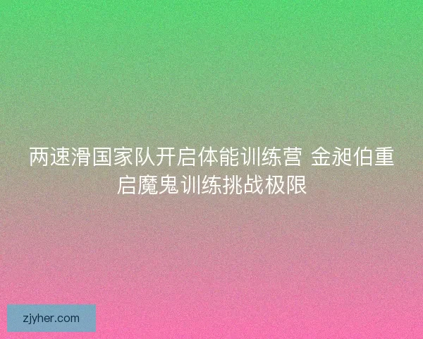 两速滑国家队开启体能训练营 金昶伯重启魔鬼训练挑战极限