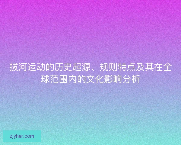 拔河运动的历史起源、规则特点及其在全球范围内的文化影响分析
