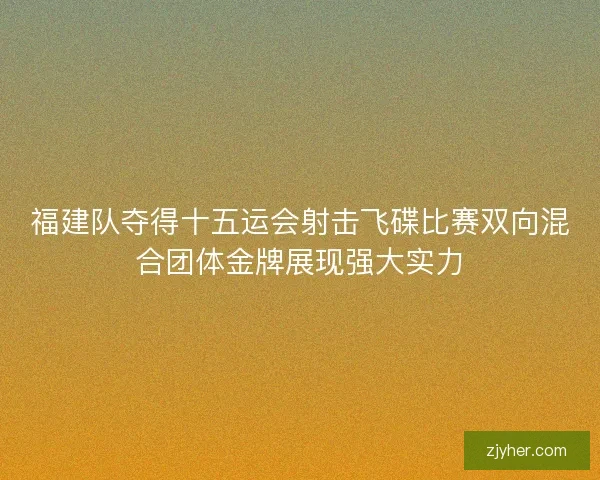 福建队夺得十五运会射击飞碟比赛双向混合团体金牌展现强大实力