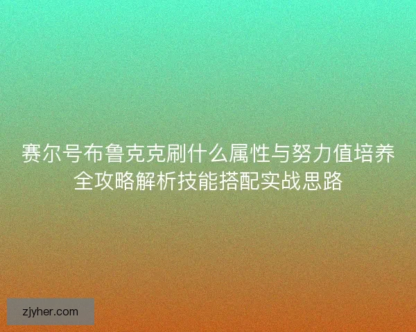 赛尔号布鲁克克刷什么属性与努力值培养全攻略解析技能搭配实战思路