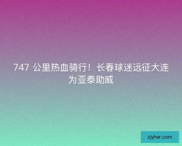 747 公里热血骑行！长春球迷远征大连为亚泰助威