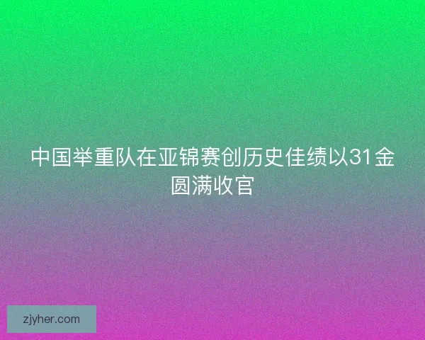 中国举重队在亚锦赛创历史佳绩以31金圆满收官