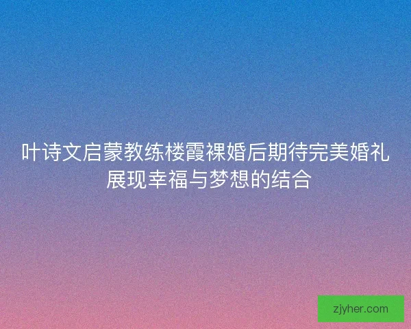 叶诗文启蒙教练楼霞裸婚后期待完美婚礼 展现幸福与梦想的结合