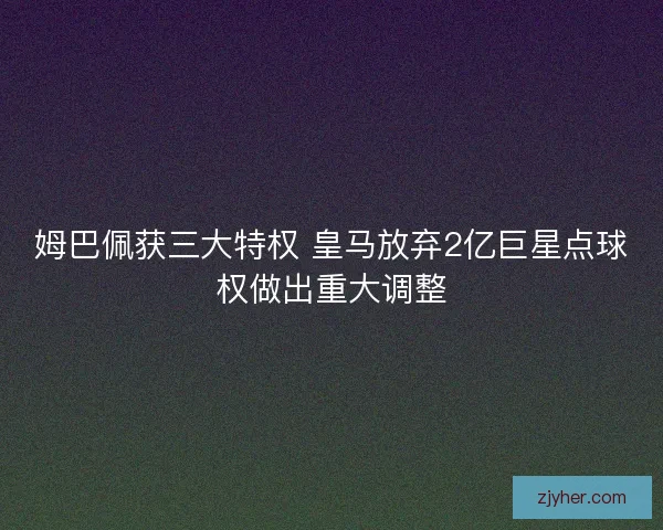 姆巴佩获三大特权 皇马放弃2亿巨星点球权做出重大调整