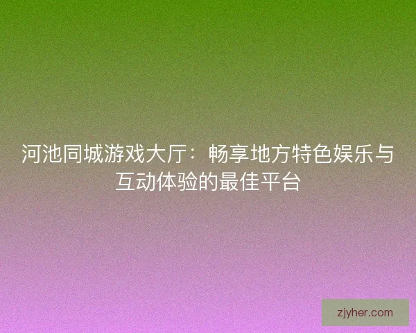 河池同城游戏大厅：畅享地方特色娱乐与互动体验的最佳平台