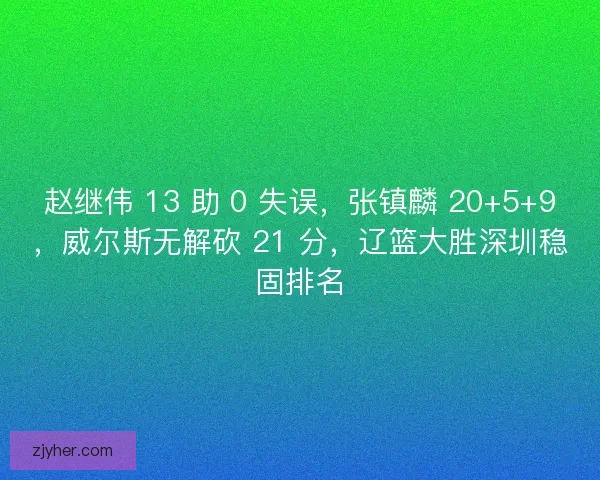 赵继伟 13 助 0 失误，张镇麟 20+5+9，威尔斯无解砍 21 分，辽篮大胜深圳稳固排名