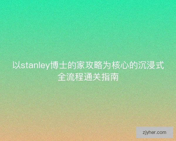 以stanley博士的家攻略为核心的沉浸式全流程通关指南