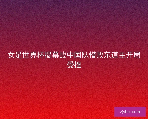 女足世界杯揭幕战中国队惜败东道主开局受挫