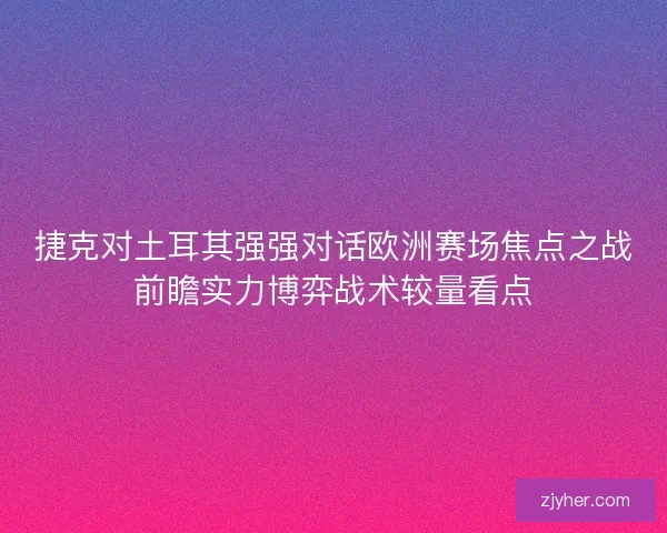 捷克对土耳其强强对话欧洲赛场焦点之战前瞻实力博弈战术较量看点