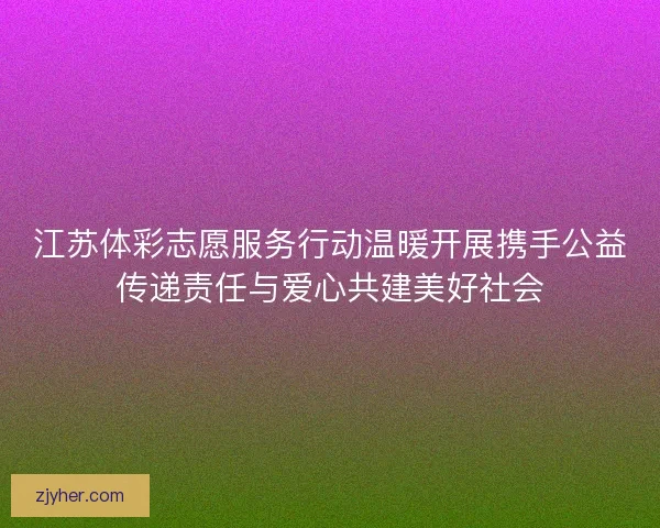 江苏体彩志愿服务行动温暖开展携手公益传递责任与爱心共建美好社会