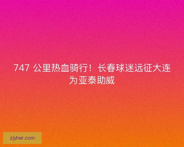 747 公里热血骑行！长春球迷远征大连为亚泰助威