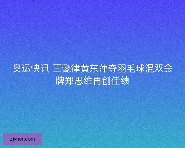 奥运快讯 王懿律黄东萍夺羽毛球混双金牌郑思维再创佳绩
