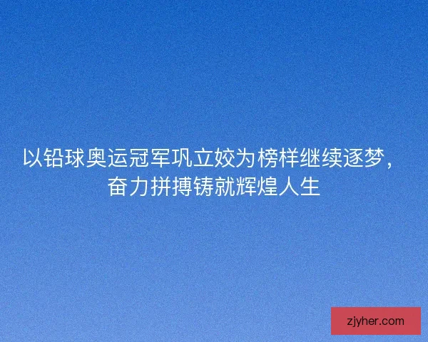 以铅球奥运冠军巩立姣为榜样继续逐梦，奋力拼搏铸就辉煌人生
