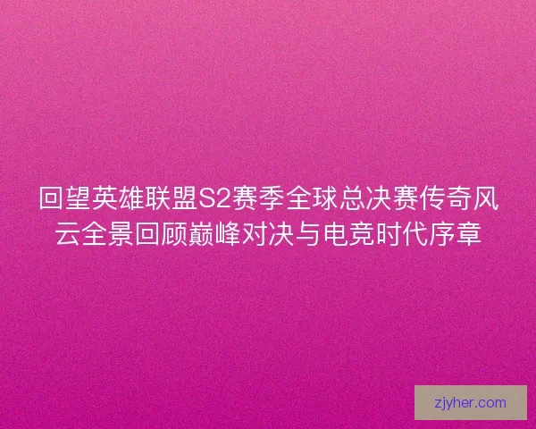回望英雄联盟S2赛季全球总决赛传奇风云全景回顾巅峰对决与电竞时代序章