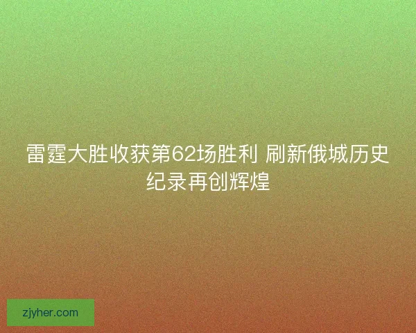 雷霆大胜收获第62场胜利 刷新俄城历史纪录再创辉煌