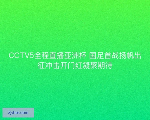 CCTV5全程直播亚洲杯 国足首战扬帆出征冲击开门红凝聚期待 CCTV5全程直播亚洲杯 国足首战扬帆出征冲击开门红凝聚期待
