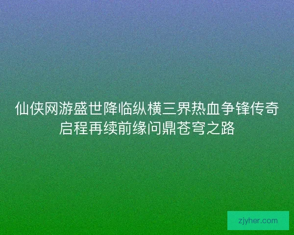 仙侠网游盛世降临纵横三界热血争锋传奇启程再续前缘问鼎苍穹之路