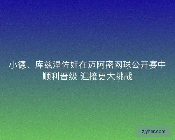 小德、库兹涅佐娃在迈阿密网球公开赛中顺利晋级 迎接更大挑战