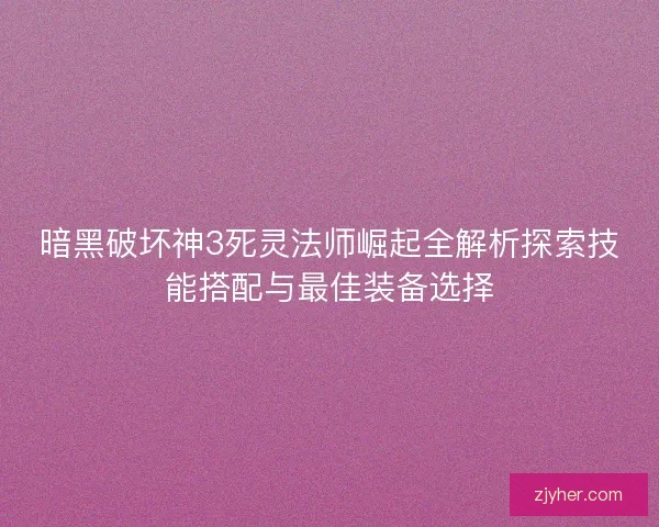 暗黑破坏神3死灵法师崛起全解析探索技能搭配与最佳装备选择
