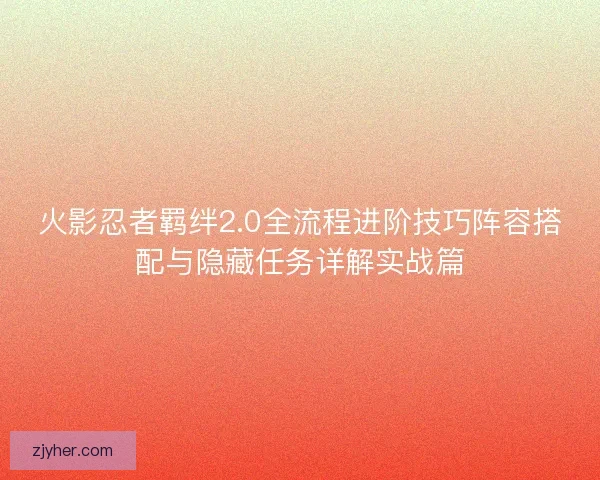 火影忍者羁绊2.0全流程进阶技巧阵容搭配与隐藏任务详解实战篇