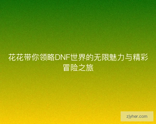 花花带你领略DNF世界的无限魅力与精彩冒险之旅
